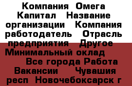 Компания «Омега Капитал › Название организации ­ Компания-работодатель › Отрасль предприятия ­ Другое › Минимальный оклад ­ 40 000 - Все города Работа » Вакансии   . Чувашия респ.,Новочебоксарск г.